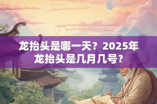 龙抬头是哪一天？2025年龙抬头是几月几号？
