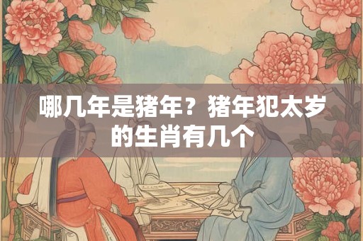 哪几年是猪年？猪年犯太岁的生肖有几个