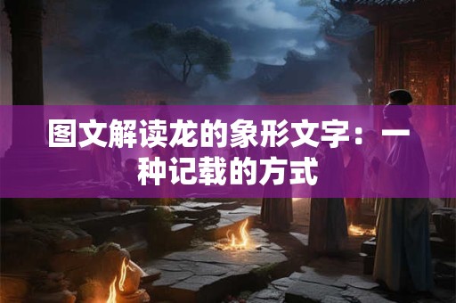 图文解读龙的象形文字：一种记载的方式