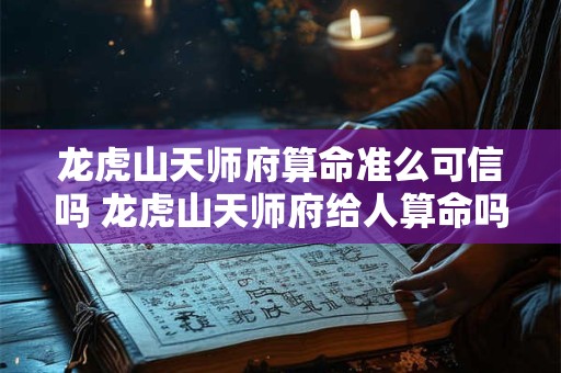 龙虎山天师府算命准么可信吗 龙虎山天师府给人算命吗
