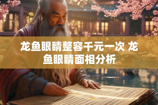 龙鱼眼睛整容千元一次 龙鱼眼睛面相分析