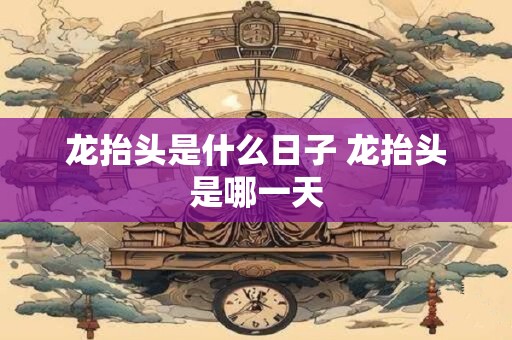 龙抬头是什么日子 龙抬头是哪一天