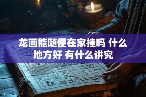 龙画能随便在家挂吗 什么地方好 有什么讲究