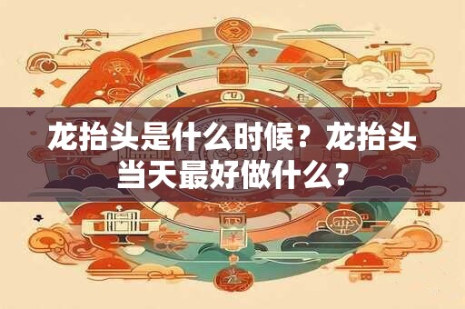 详细阅读:龙抬头是什么时候?龙抬头当天最好做什么? 龙抬头是什么时候?龙抬头当天最好做什么?