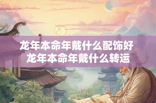 龙年本命年戴什么配饰好 龙年本命年戴什么转运