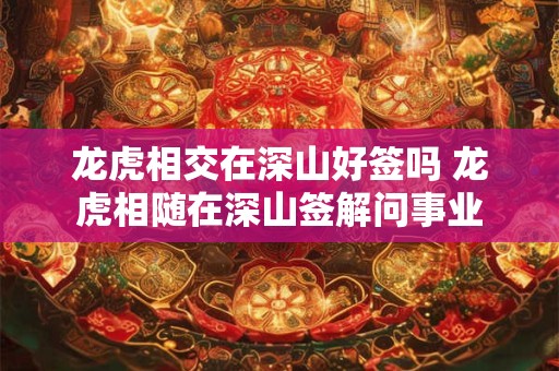 龙虎相交在深山好签吗 龙虎相随在深山签解问事业