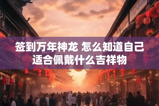 签到万年神龙 怎么知道自己适合佩戴什么吉祥物