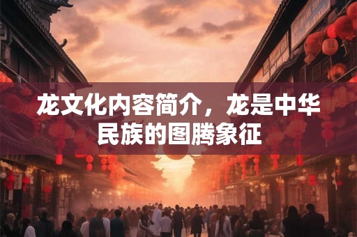 龙文化内容简介，龙是中华民族的图腾象征