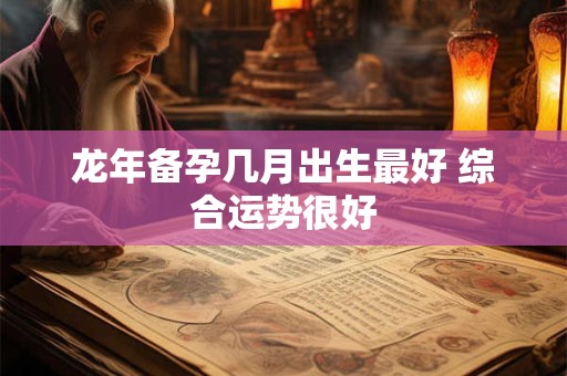 龙年备孕几月出生最好 综合运势很好