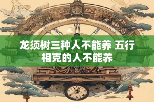 龙须树三种人不能养 五行相克的人不能养