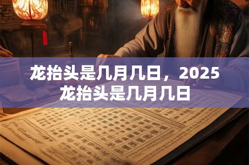 龙抬头是几月几日，2025龙抬头是几月几日