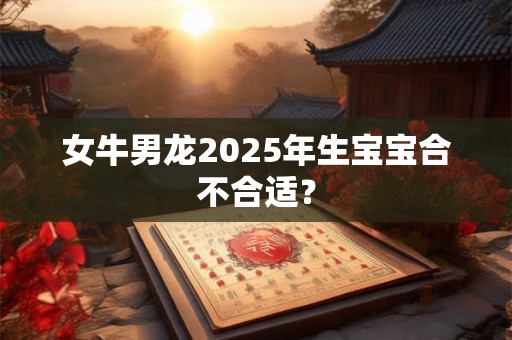 女牛男龙2025年生宝宝合不合适？