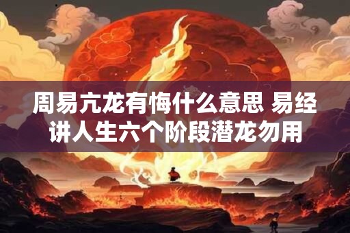 周易亢龙有悔什么意思 易经讲人生六个阶段潜龙勿用