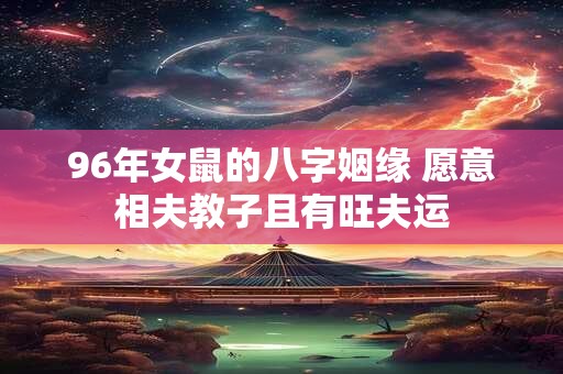 96年女鼠的八字姻缘 愿意相夫教子且有旺夫运