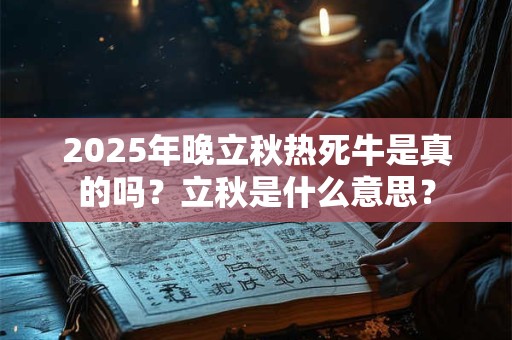 2025年晚立秋热死牛是真的吗？立秋是什么意思？