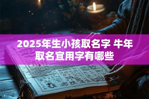 2025年生小孩取名字 牛年取名宜用字有哪些