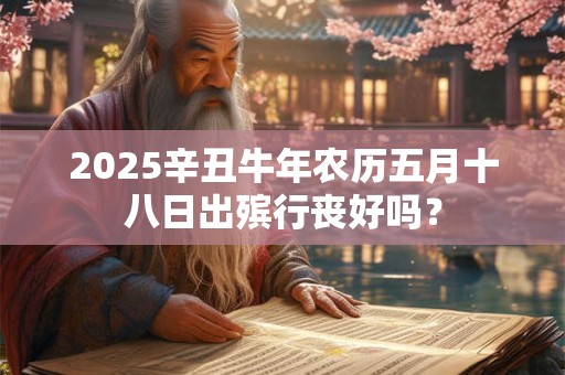 2025辛丑牛年农历五月十八日出殡行丧好吗？