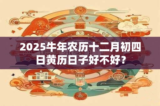 2025牛年农历十二月初四日黄历日子好不好？