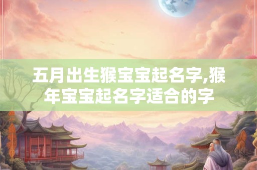五月出生猴宝宝起名字,猴年宝宝起名字适合的字