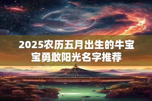 2025农历五月出生的牛宝宝勇敢阳光名字推荐 2025农历五月出生的牛宝宝勇敢阳光名字推荐