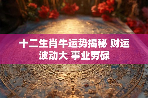 十二生肖牛运势揭秘 财运波动大 事业劳碌