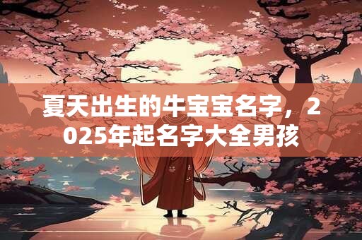 夏天出生的牛宝宝名字，2025年起名字大全男孩
