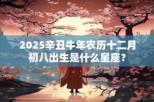 2025辛丑牛年农历十二月初八出生是什么星座？
