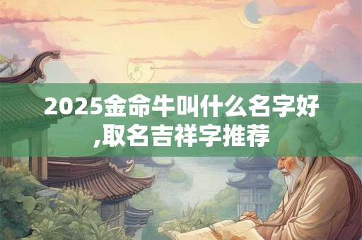 2025金命牛叫什么名字好,取名吉祥字推荐
