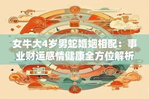 女牛大4岁男蛇婚姻相配：事业财运感情健康全方位解析