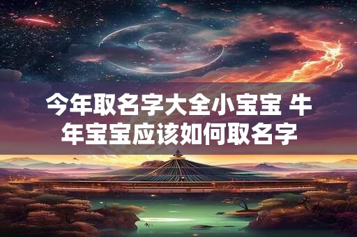 今年取名字大全小宝宝 牛年宝宝应该如何取名字