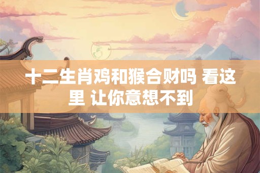 十二生肖鸡和猴合财吗 看这里 让你意想不到