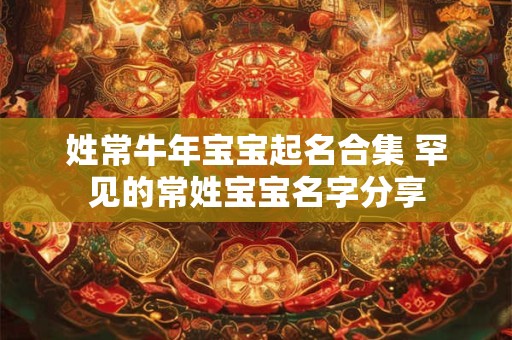 详细阅读:姓常牛年宝宝起名合集 罕见的常姓宝宝名字分享 姓常牛年宝宝起名合集 罕见的常姓宝宝名字分享