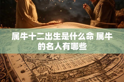 属牛十二出生是什么命 属牛的名人有哪些
