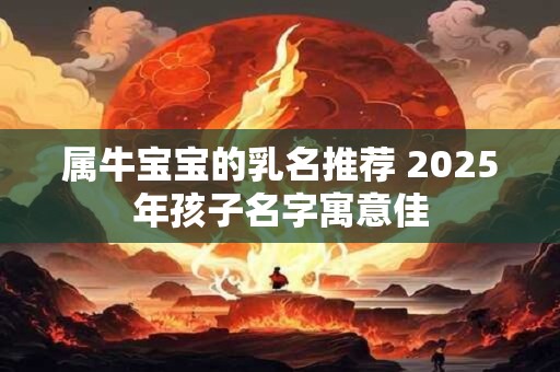 属牛宝宝的乳名推荐 2025年孩子名字寓意佳