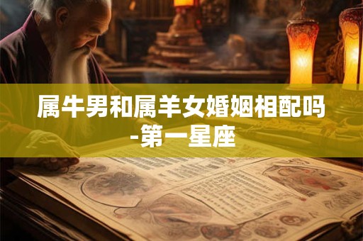 属牛男和属羊女婚姻相配吗-第一星座