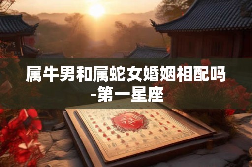 属牛男和属蛇女婚姻相配吗-第一星座