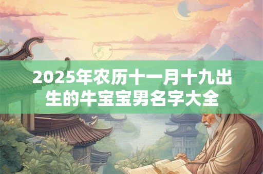 2025年农历十一月十九出生的牛宝宝男名字大全