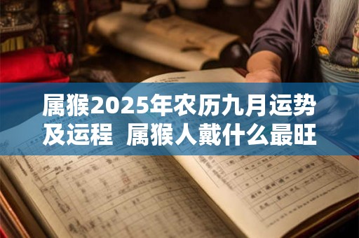 属猴2025年农历九月运势及运程  属猴人戴什么最旺财