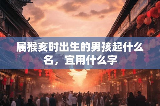 属猴亥时出生的男孩起什么名，宜用什么字