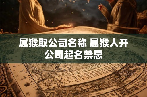 属猴取公司名称 属猴人开公司起名禁忌