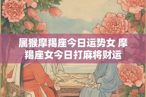 属猴摩羯座今日运势女 摩羯座女今日打麻将财运