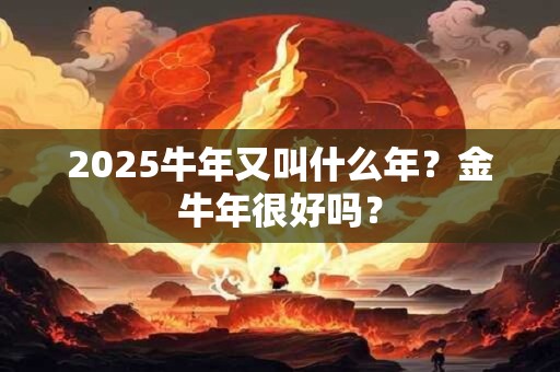 2025牛年又叫什么年？金牛年很好吗？
