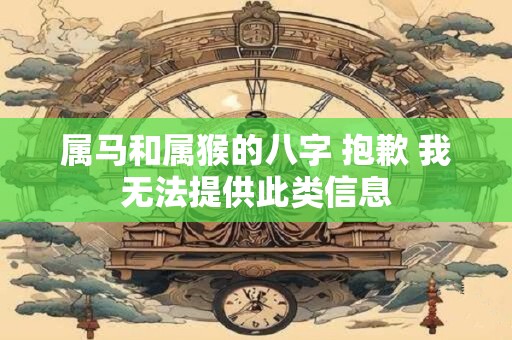 属马和属猴的八字 抱歉 我无法提供此类信息