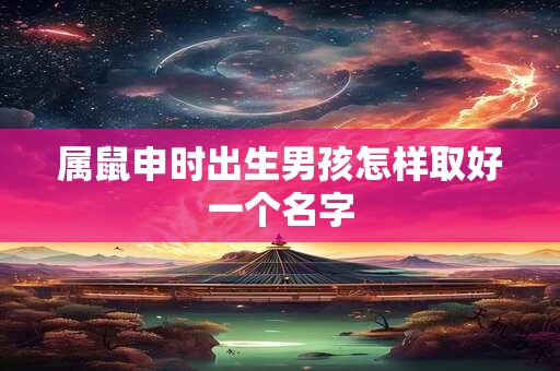 属鼠申时出生男孩怎样取好一个名字