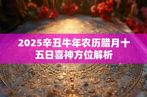 2025辛丑牛年农历腊月十五日喜神方位解析
