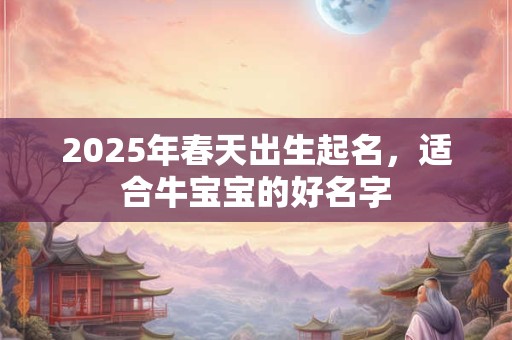2025年春天出生起名，适合牛宝宝的好名字