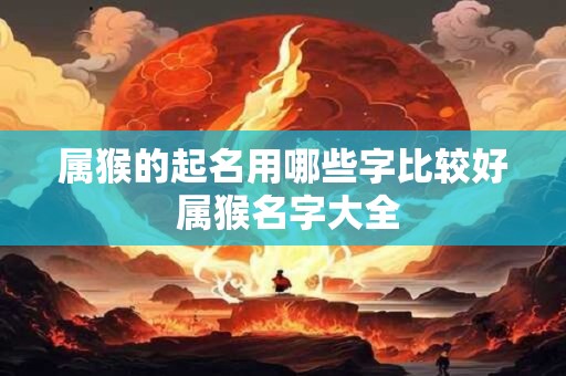 属猴的起名用哪些字比较好 属猴名字大全