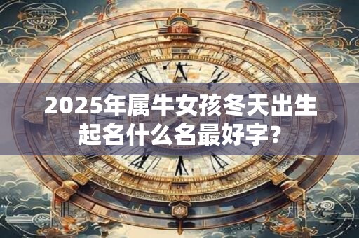 2025年属牛女孩冬天出生起名什么名最好字？