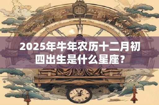2025年牛年农历十二月初四出生是什么星座？