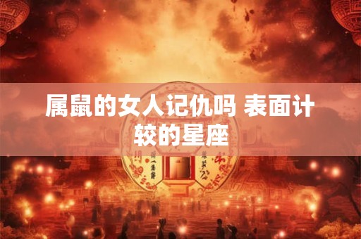 属鼠的女人记仇吗 表面计较的星座